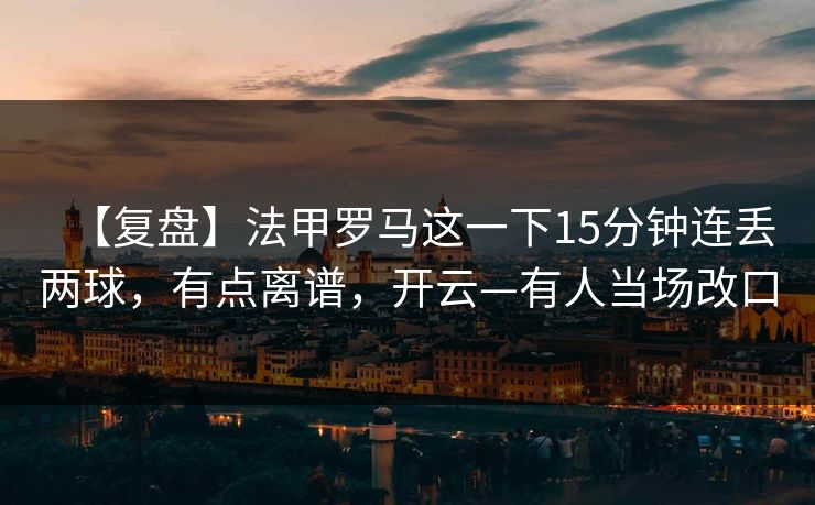 【复盘】法甲罗马这一下15分钟连丢两球,有点离谱,开云—有人当场改口 【复盘】法甲罗马这一下15分钟连丢两球,有点离谱,开云—有人当场改口