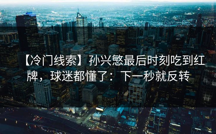 【冷门线索】孙兴慜最后时刻吃到红牌,球迷都懂了:下一秒就反转 【冷门线索】孙兴慜最后时刻吃到红牌,球迷都懂了:下一秒就反转