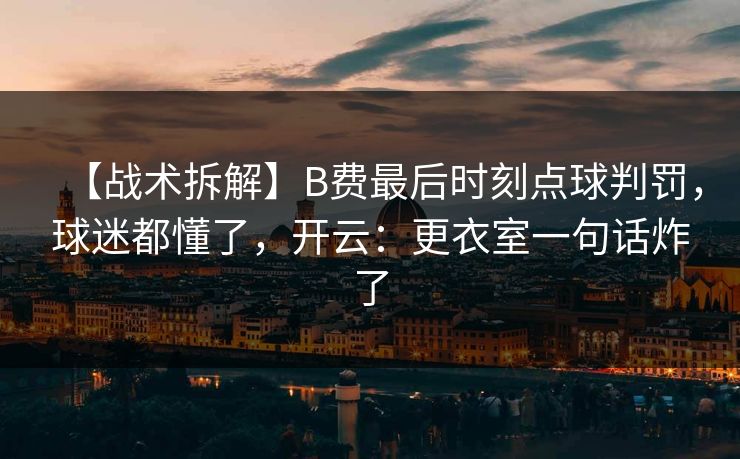 【战术拆解】B费最后时刻点球判罚，球迷都懂了，开云：更衣室一句话炸了