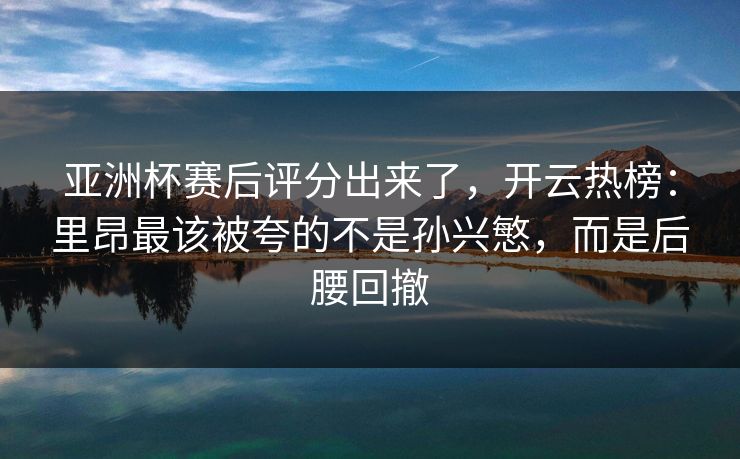 亚洲杯赛后评分出来了，开云热榜：里昂最该被夸的不是孙兴慜，而是后腰回撤