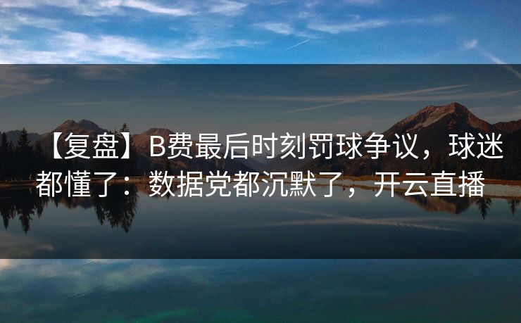 【复盘】B费最后时刻罚球争议,球迷都懂了:数据党都沉默了,开云直播 【复盘】B费最后时刻罚球争议,球迷都懂了:数据党都沉默了,开云直播