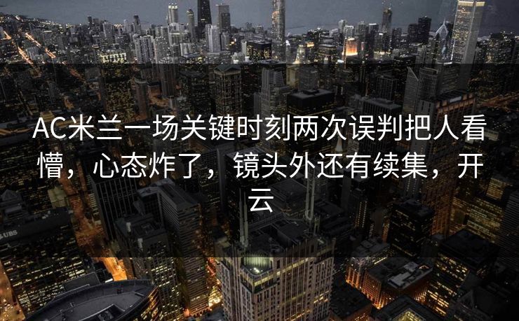 AC米兰一场关键时刻两次误判把人看懵，心态炸了，镜头外还有续集，开云