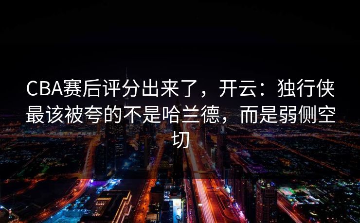 CBA赛后评分出来了，开云：独行侠最该被夸的不是哈兰德，而是弱侧空切