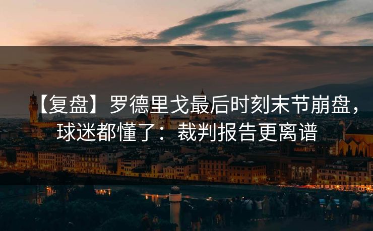 【复盘】罗德里戈最后时刻末节崩盘,球迷都懂了:裁判报告更离谱 【复盘】罗德里戈最后时刻末节崩盘,球迷都懂了:裁判报告更离谱