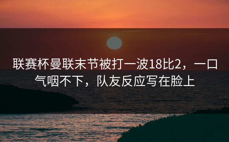 联赛杯曼联末节被打一波18比2,一口气咽不下,队友反应写在脸上 联赛杯曼联末节被打一波18比2,一口气咽不下,队友反应写在脸上