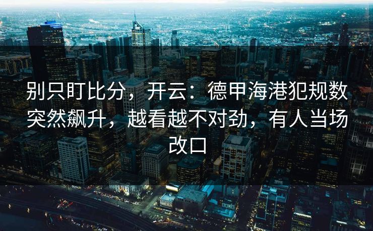 别只盯比分，开云：德甲海港犯规数突然飙升，越看越不对劲，有人当场改口