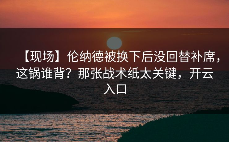 【现场】伦纳德被换下后没回替补席，这锅谁背？那张战术纸太关键，开云入口
