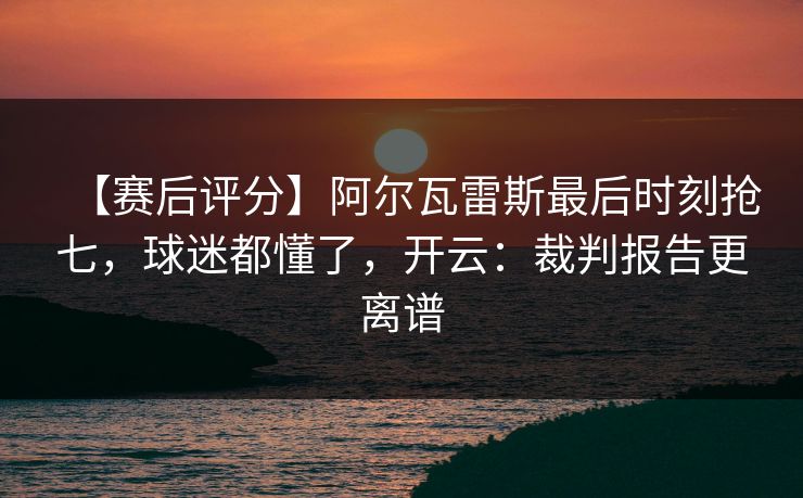 【赛后评分】阿尔瓦雷斯最后时刻抢七,球迷都懂了,开云:裁判报告更离谱 【赛后评分】阿尔瓦雷斯最后时刻抢七,球迷都懂了,开云:裁判报告更离谱
