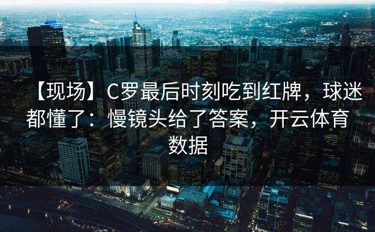 【现场】C罗最后时刻吃到红牌，球迷都懂了：慢镜头给了答案，开云体育数据