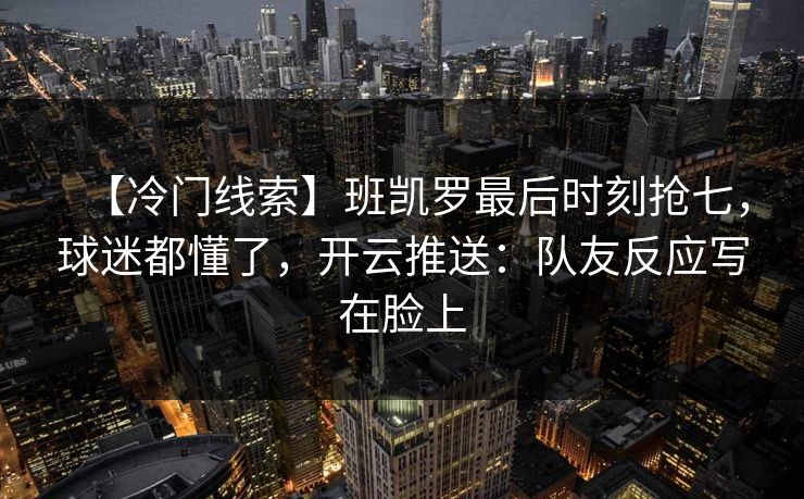 【冷门线索】班凯罗最后时刻抢七,球迷都懂了,开云推送:队友反应写在脸上 【冷门线索】班凯罗最后时刻抢七,球迷都懂了,开云推送:队友反应写在脸上