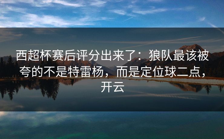 西超杯赛后评分出来了：狼队最该被夸的不是特雷杨，而是定位球二点，开云
