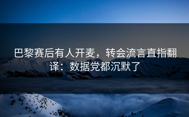 巴黎赛后有人开麦，转会流言直指翻译：数据党都沉默了