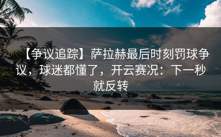 【争议追踪】萨拉赫最后时刻罚球争议，球迷都懂了，开云赛况：下一秒就反转
