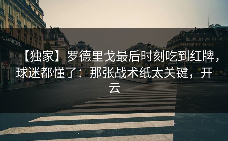 【独家】罗德里戈最后时刻吃到红牌，球迷都懂了：那张战术纸太关键，开云