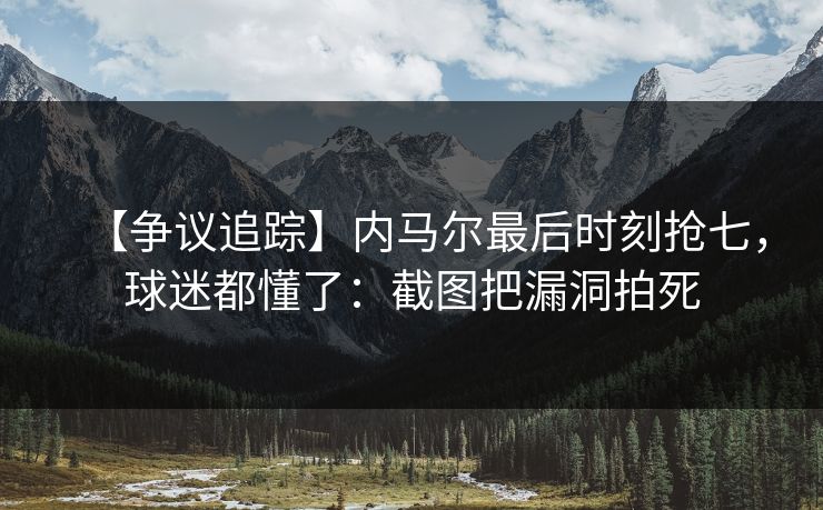 【争议追踪】内马尔最后时刻抢七，球迷都懂了：截图把漏洞拍死