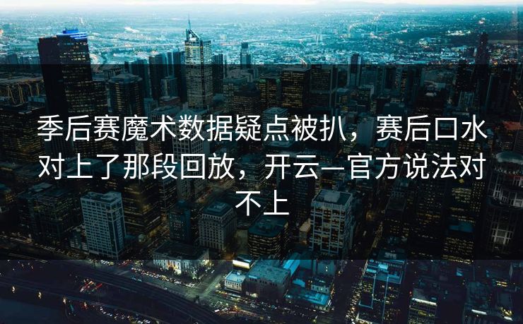 季后赛魔术数据疑点被扒,赛后口水对上了那段回放,开云—官方说法对不上 季后赛魔术数据疑点被扒,赛后口水对上了那段回放,开云—官方说法对不上