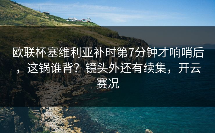 欧联杯塞维利亚补时第7分钟才响哨后，这锅谁背？镜头外还有续集，开云赛况