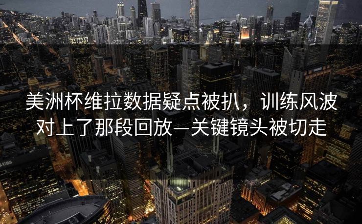 美洲杯维拉数据疑点被扒,训练风波对上了那段回放—关键镜头被切走 美洲杯维拉数据疑点被扒,训练风波对上了那段回放—关键镜头被切走