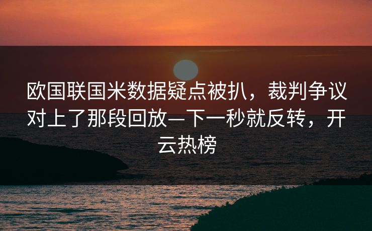 欧国联国米数据疑点被扒，裁判争议对上了那段回放—下一秒就反转，开云热榜