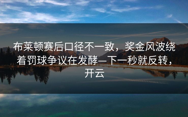 布莱顿赛后口径不一致，奖金风波绕着罚球争议在发酵—下一秒就反转，开云