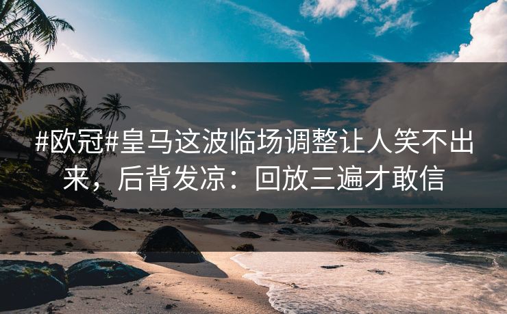 #欧冠#皇马这波临场调整让人笑不出来，后背发凉：回放三遍才敢信