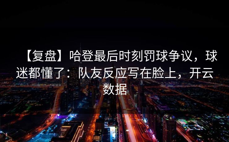 【复盘】哈登最后时刻罚球争议，球迷都懂了：队友反应写在脸上，开云数据