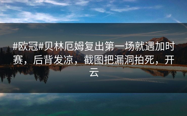 #欧冠#贝林厄姆复出第一场就遇加时赛，后背发凉，截图把漏洞拍死，开云