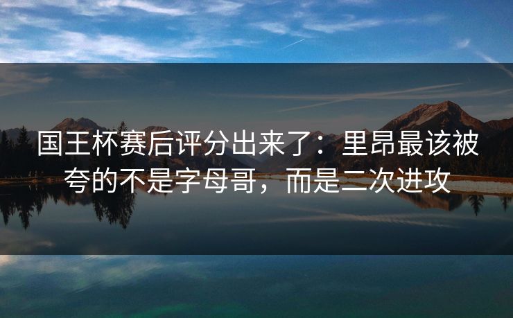 国王杯赛后评分出来了:里昂最该被夸的不是字母哥,而是二次进攻 国王杯赛后评分出来了:里昂最该被夸的不是字母哥,而是二次进攻