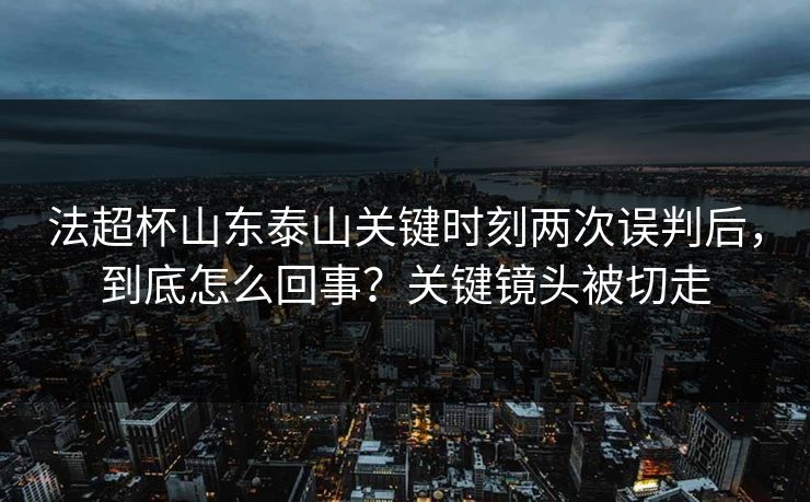 法超杯山东泰山关键时刻两次误判后，到底怎么回事？关键镜头被切走