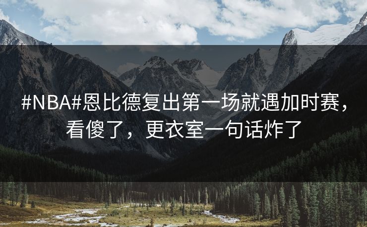 #NBA#恩比德复出第一场就遇加时赛,看傻了,更衣室一句话炸了 #NBA#恩比德复出第一场就遇加时赛,看傻了,更衣室一句话炸了