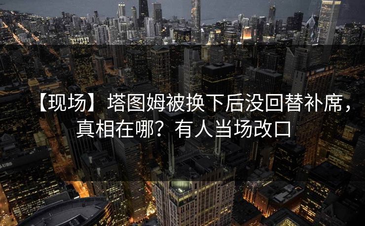 【现场】塔图姆被换下后没回替补席，真相在哪？有人当场改口