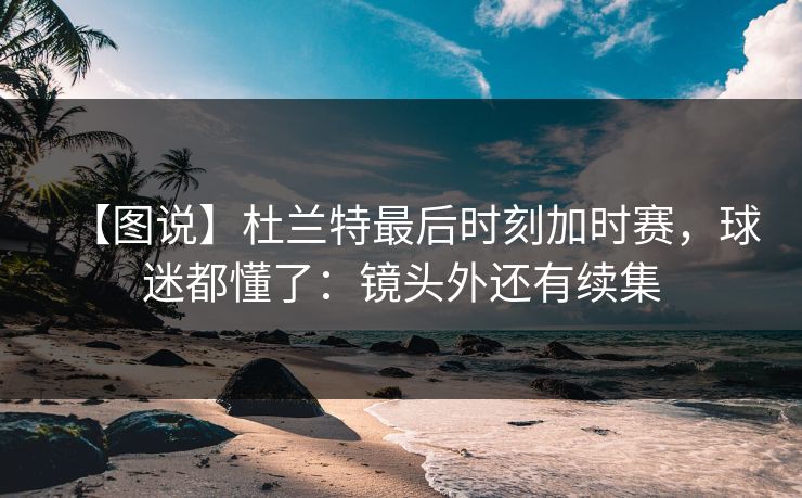 【图说】杜兰特最后时刻加时赛,球迷都懂了:镜头外还有续集 【图说】杜兰特最后时刻加时赛,球迷都懂了:镜头外还有续集