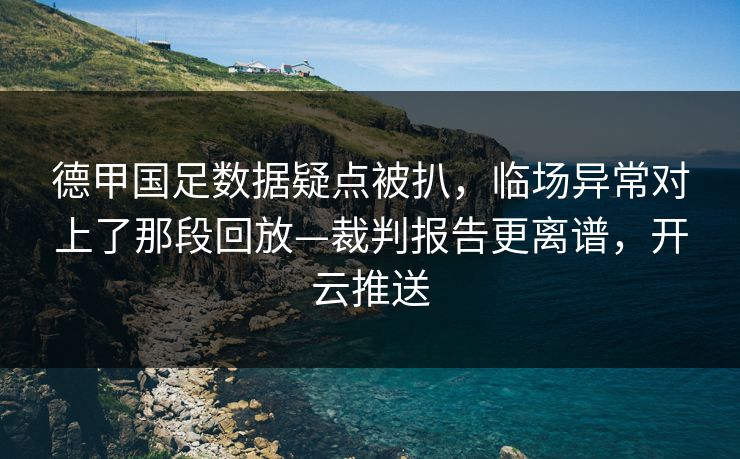 德甲国足数据疑点被扒，临场异常对上了那段回放—裁判报告更离谱，开云推送