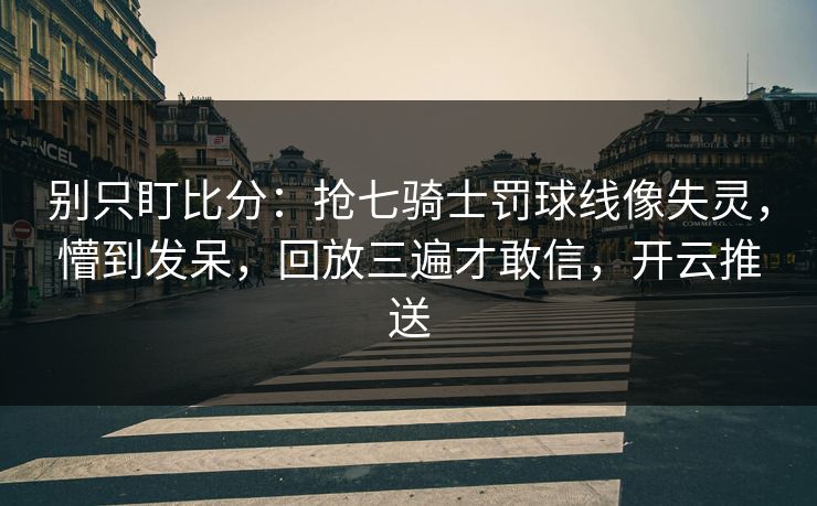 别只盯比分:抢七骑士罚球线像失灵,懵到发呆,回放三遍才敢信,开云推送 别只盯比分:抢七骑士罚球线像失灵,懵到发呆,回放三遍才敢信,开云推送
