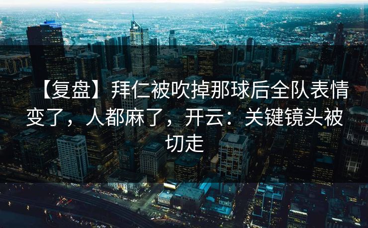 【复盘】拜仁被吹掉那球后全队表情变了，人都麻了，开云：关键镜头被切走