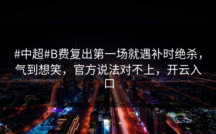 #中超#B费复出第一场就遇补时绝杀，气到想笑，官方说法对不上，开云入口