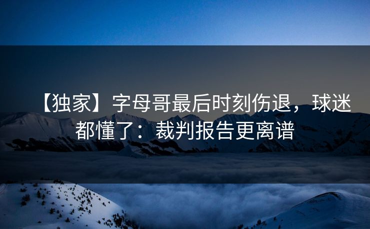 【独家】字母哥最后时刻伤退,球迷都懂了:裁判报告更离谱 【独家】字母哥最后时刻伤退,球迷都懂了:裁判报告更离谱