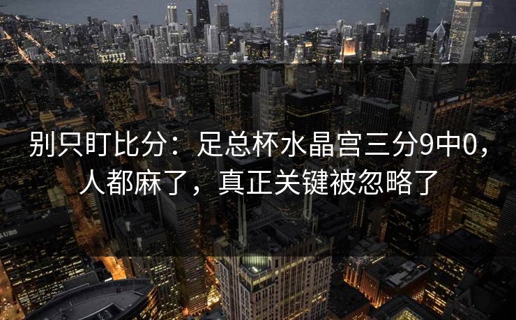 别只盯比分:足总杯水晶宫三分9中0,人都麻了,真正关键被忽略了 别只盯比分:足总杯水晶宫三分9中0,人都麻了,真正关键被忽略了