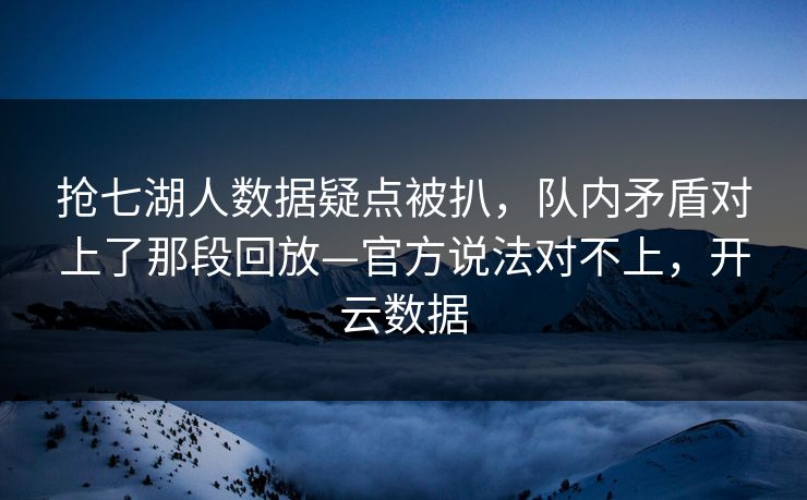 抢七湖人数据疑点被扒，队内矛盾对上了那段回放—官方说法对不上，开云数据