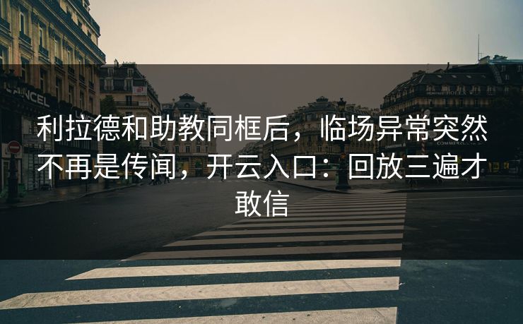 利拉德和助教同框后,临场异常突然不再是传闻,开云入口:回放三遍才敢信 利拉德和助教同框后,临场异常突然不再是传闻,开云入口:回放三遍才敢信