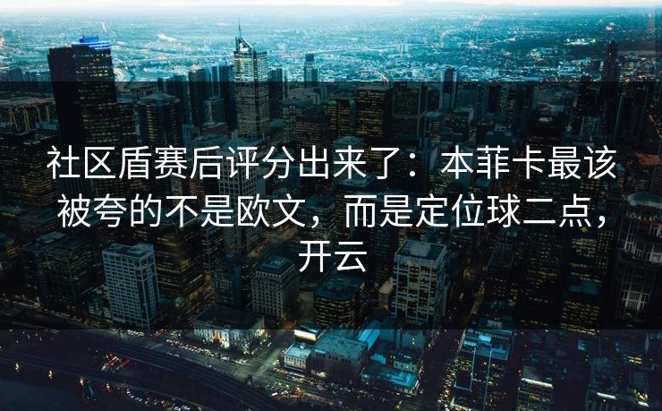 社区盾赛后评分出来了：本菲卡最该被夸的不是欧文，而是定位球二点，开云