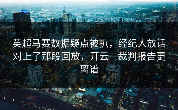 英超马赛数据疑点被扒，经纪人放话对上了那段回放，开云—裁判报告更离谱