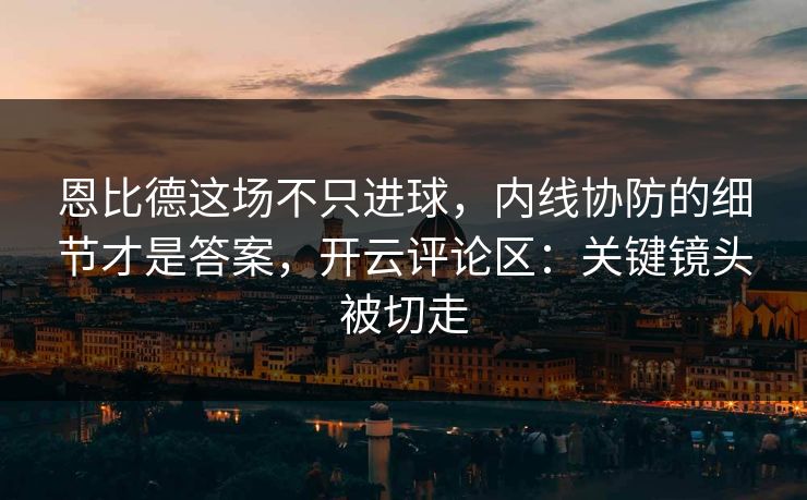 恩比德这场不只进球,内线协防的细节才是答案,开云评论区:关键镜头被切走 恩比德这场不只进球,内线协防的细节才是答案,开云评论区:关键镜头被切走