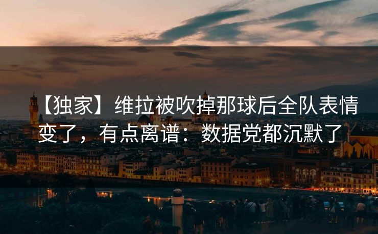 【独家】维拉被吹掉那球后全队表情变了,有点离谱:数据党都沉默了 【独家】维拉被吹掉那球后全队表情变了,有点离谱:数据党都沉默了