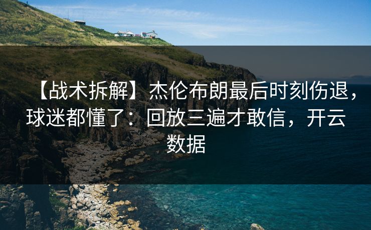 【战术拆解】杰伦布朗最后时刻伤退，球迷都懂了：回放三遍才敢信，开云数据