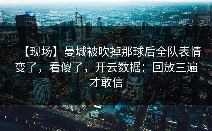 【现场】曼城被吹掉那球后全队表情变了,看傻了,开云数据:回放三遍才敢信 【现场】曼城被吹掉那球后全队表情变了,看傻了,开云数据:回放三遍才敢信
