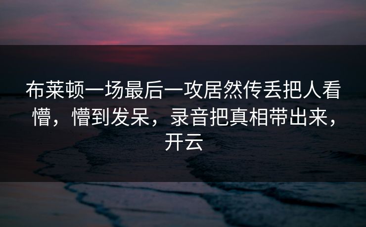 布莱顿一场最后一攻居然传丢把人看懵，懵到发呆，录音把真相带出来，开云