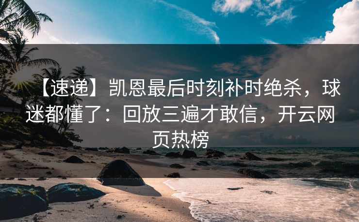 【速递】凯恩最后时刻补时绝杀,球迷都懂了:回放三遍才敢信,开云网页热榜 【速递】凯恩最后时刻补时绝杀,球迷都懂了:回放三遍才敢信,开云网页热榜
