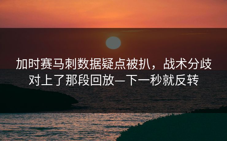 加时赛马刺数据疑点被扒，战术分歧对上了那段回放—下一秒就反转