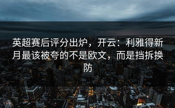 英超赛后评分出炉,开云:利雅得新月最该被夸的不是欧文,而是挡拆换防 英超赛后评分出炉,开云:利雅得新月最该被夸的不是欧文,而是挡拆换防